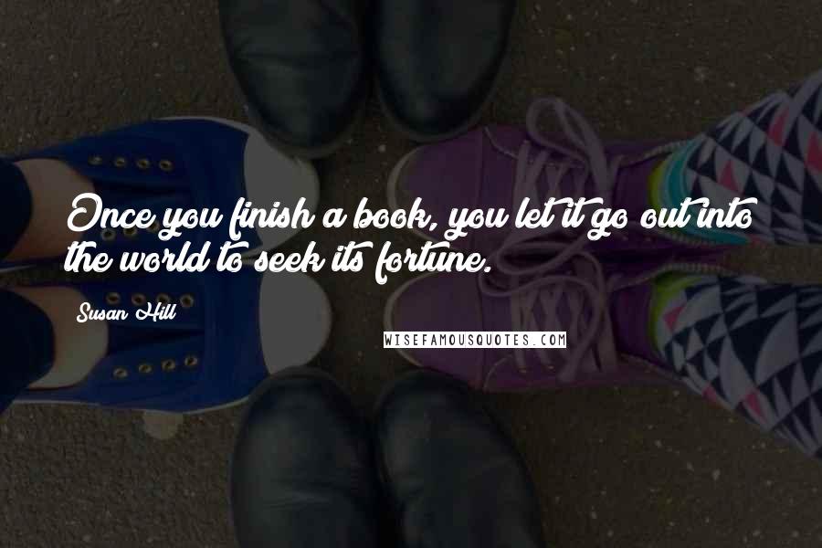 Susan Hill Quotes: Once you finish a book, you let it go out into the world to seek its fortune.