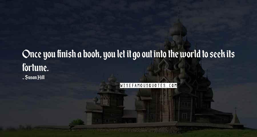 Susan Hill Quotes: Once you finish a book, you let it go out into the world to seek its fortune.