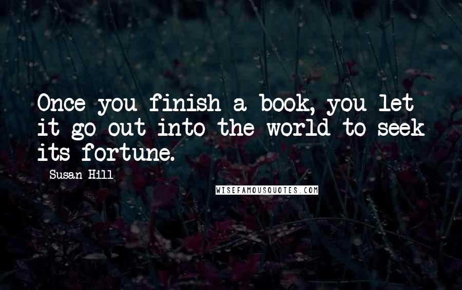 Susan Hill Quotes: Once you finish a book, you let it go out into the world to seek its fortune.