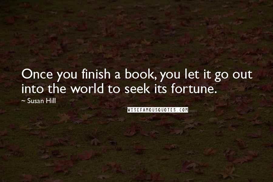 Susan Hill Quotes: Once you finish a book, you let it go out into the world to seek its fortune.