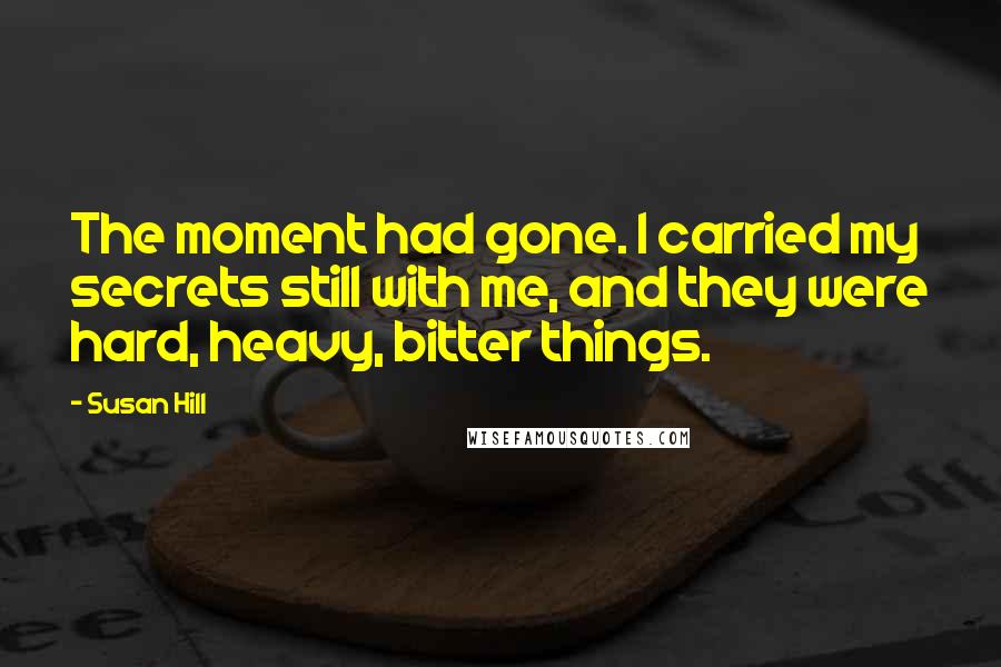 Susan Hill Quotes: The moment had gone. I carried my secrets still with me, and they were hard, heavy, bitter things.