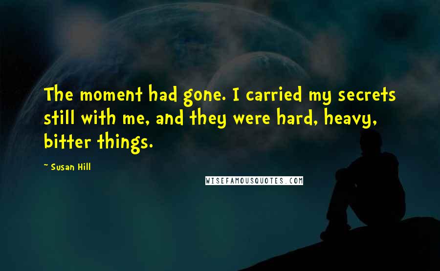 Susan Hill Quotes: The moment had gone. I carried my secrets still with me, and they were hard, heavy, bitter things.