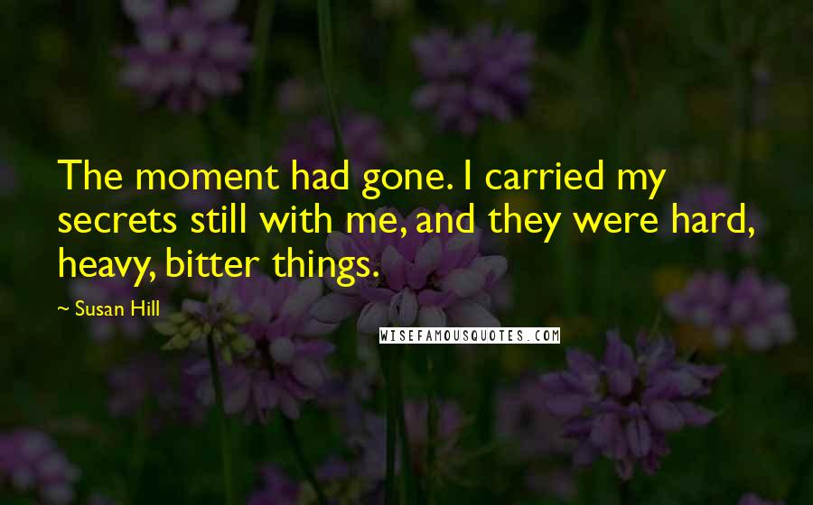 Susan Hill Quotes: The moment had gone. I carried my secrets still with me, and they were hard, heavy, bitter things.