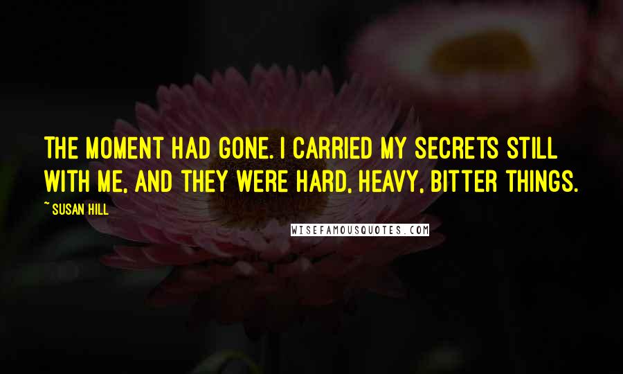 Susan Hill Quotes: The moment had gone. I carried my secrets still with me, and they were hard, heavy, bitter things.
