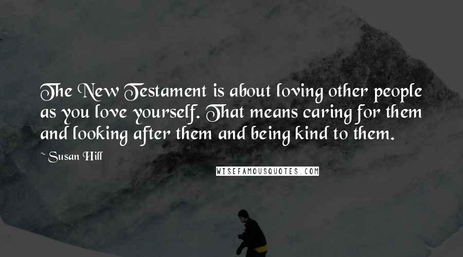 Susan Hill Quotes: The New Testament is about loving other people as you love yourself. That means caring for them and looking after them and being kind to them.