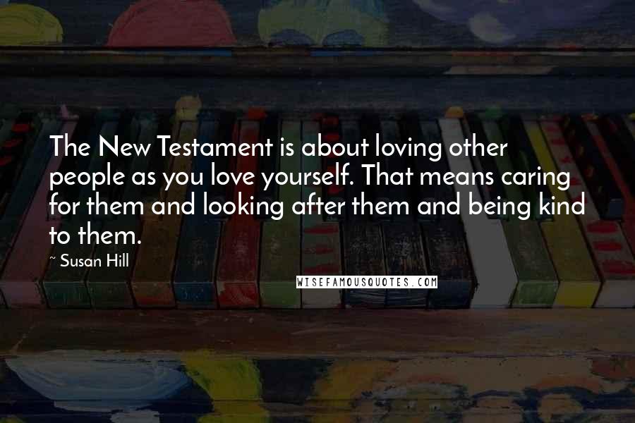 Susan Hill Quotes: The New Testament is about loving other people as you love yourself. That means caring for them and looking after them and being kind to them.