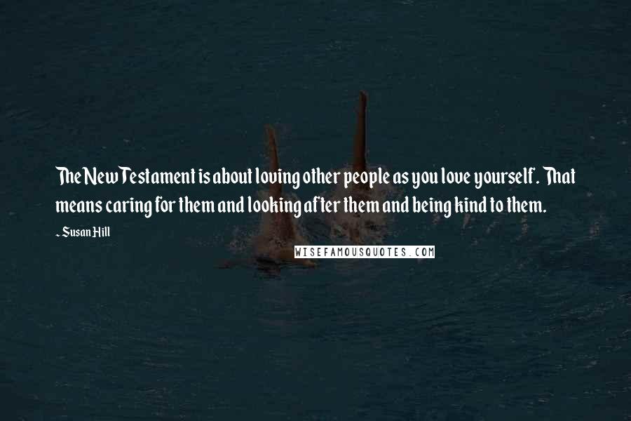 Susan Hill Quotes: The New Testament is about loving other people as you love yourself. That means caring for them and looking after them and being kind to them.