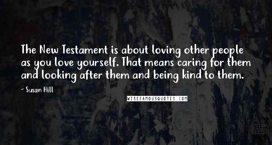 Susan Hill Quotes: The New Testament is about loving other people as you love yourself. That means caring for them and looking after them and being kind to them.