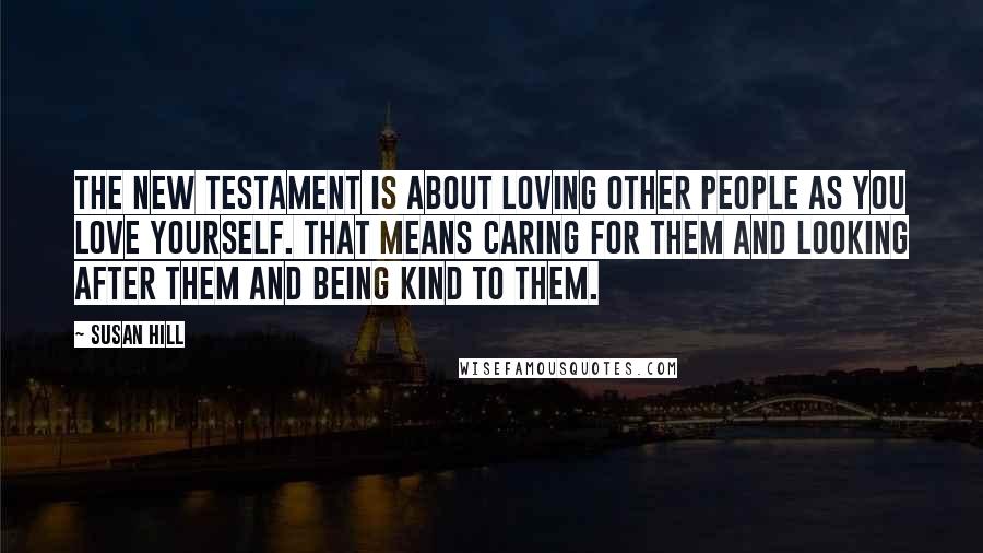 Susan Hill Quotes: The New Testament is about loving other people as you love yourself. That means caring for them and looking after them and being kind to them.