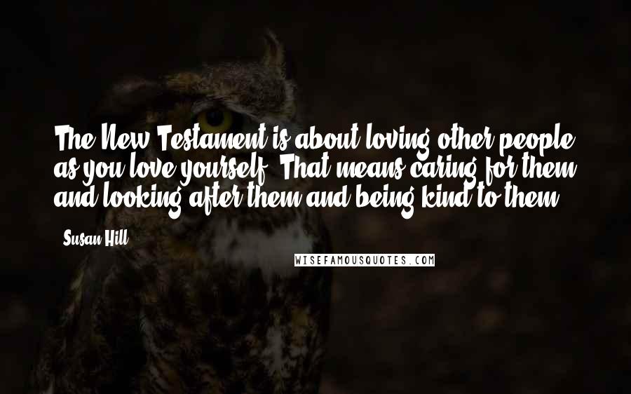 Susan Hill Quotes: The New Testament is about loving other people as you love yourself. That means caring for them and looking after them and being kind to them.