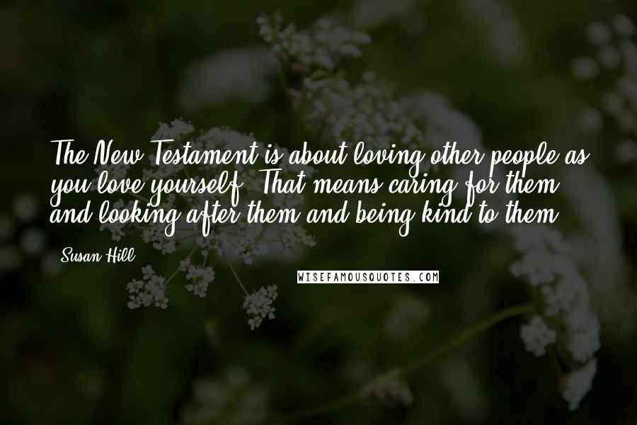 Susan Hill Quotes: The New Testament is about loving other people as you love yourself. That means caring for them and looking after them and being kind to them.