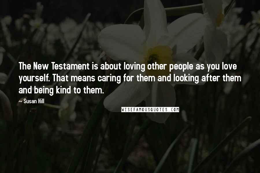 Susan Hill Quotes: The New Testament is about loving other people as you love yourself. That means caring for them and looking after them and being kind to them.