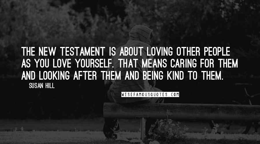 Susan Hill Quotes: The New Testament is about loving other people as you love yourself. That means caring for them and looking after them and being kind to them.