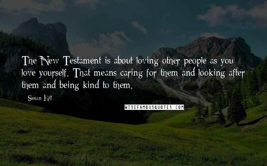 Susan Hill Quotes: The New Testament is about loving other people as you love yourself. That means caring for them and looking after them and being kind to them.