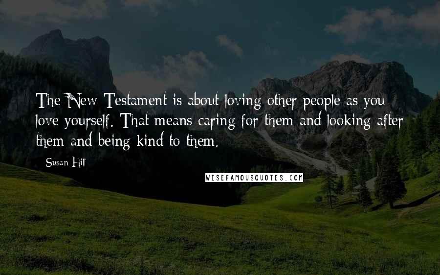 Susan Hill Quotes: The New Testament is about loving other people as you love yourself. That means caring for them and looking after them and being kind to them.