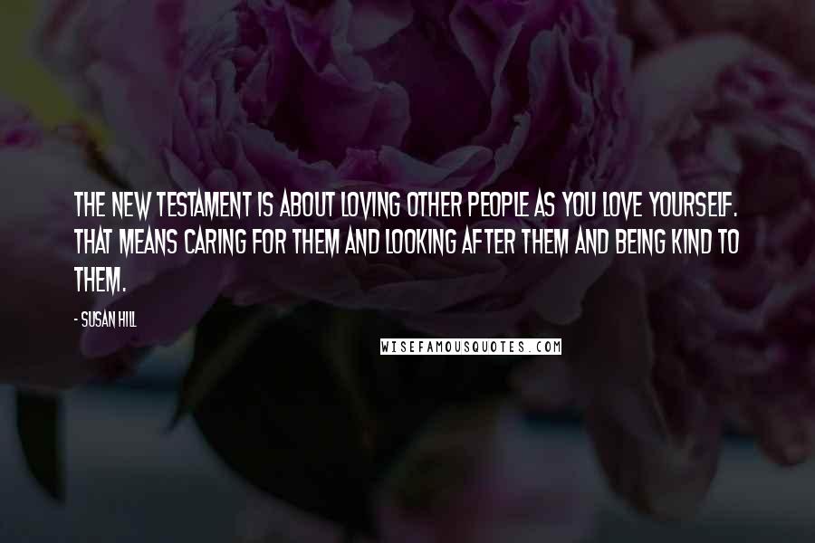 Susan Hill Quotes: The New Testament is about loving other people as you love yourself. That means caring for them and looking after them and being kind to them.