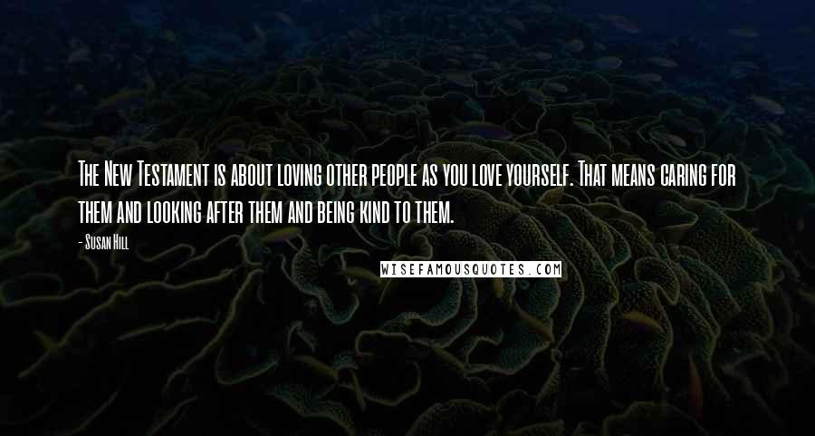 Susan Hill Quotes: The New Testament is about loving other people as you love yourself. That means caring for them and looking after them and being kind to them.