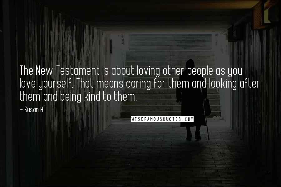 Susan Hill Quotes: The New Testament is about loving other people as you love yourself. That means caring for them and looking after them and being kind to them.