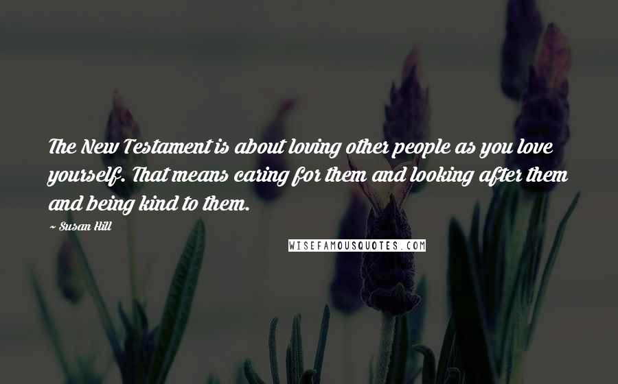 Susan Hill Quotes: The New Testament is about loving other people as you love yourself. That means caring for them and looking after them and being kind to them.