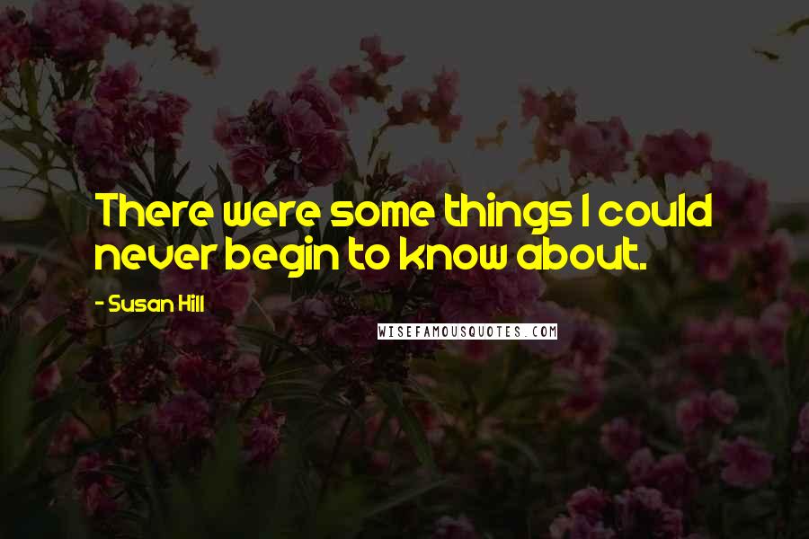 Susan Hill Quotes: There were some things I could never begin to know about.