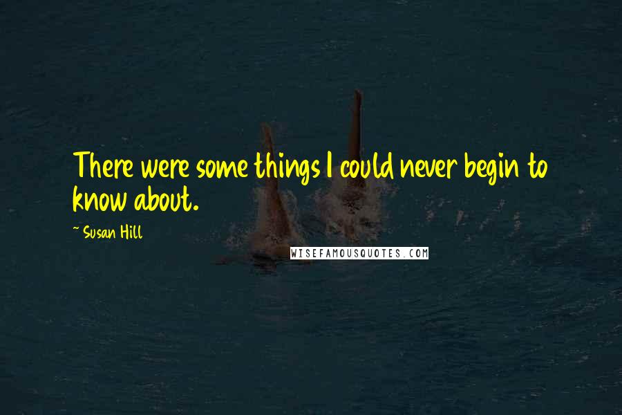 Susan Hill Quotes: There were some things I could never begin to know about.