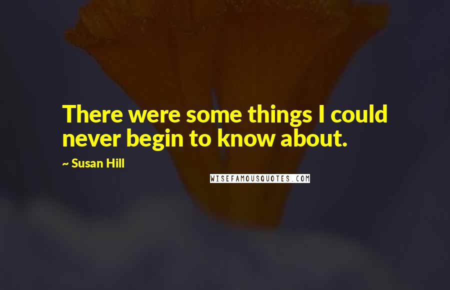 Susan Hill Quotes: There were some things I could never begin to know about.