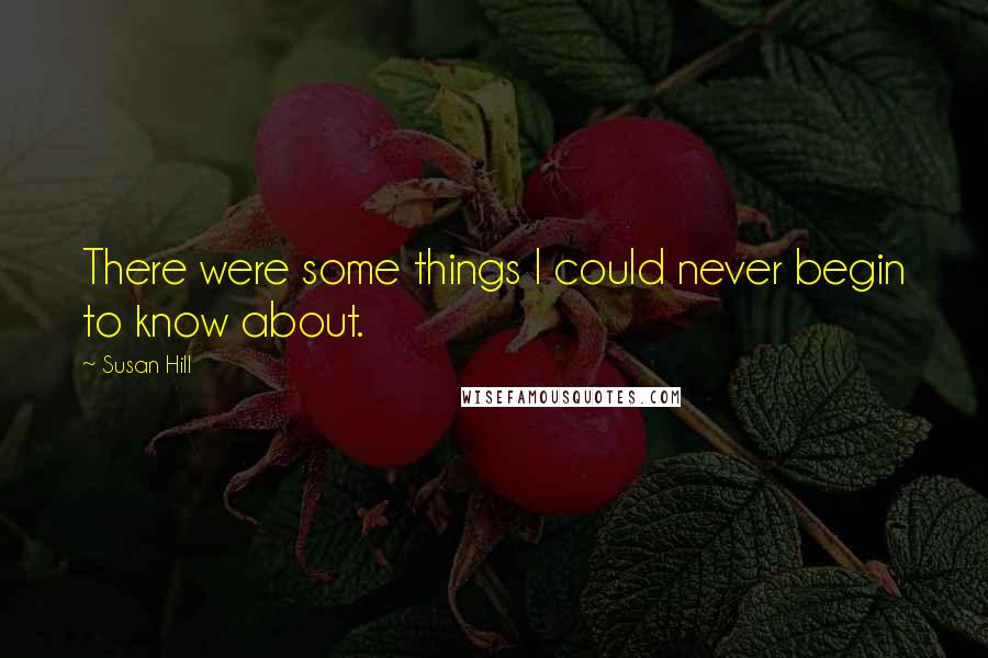 Susan Hill Quotes: There were some things I could never begin to know about.