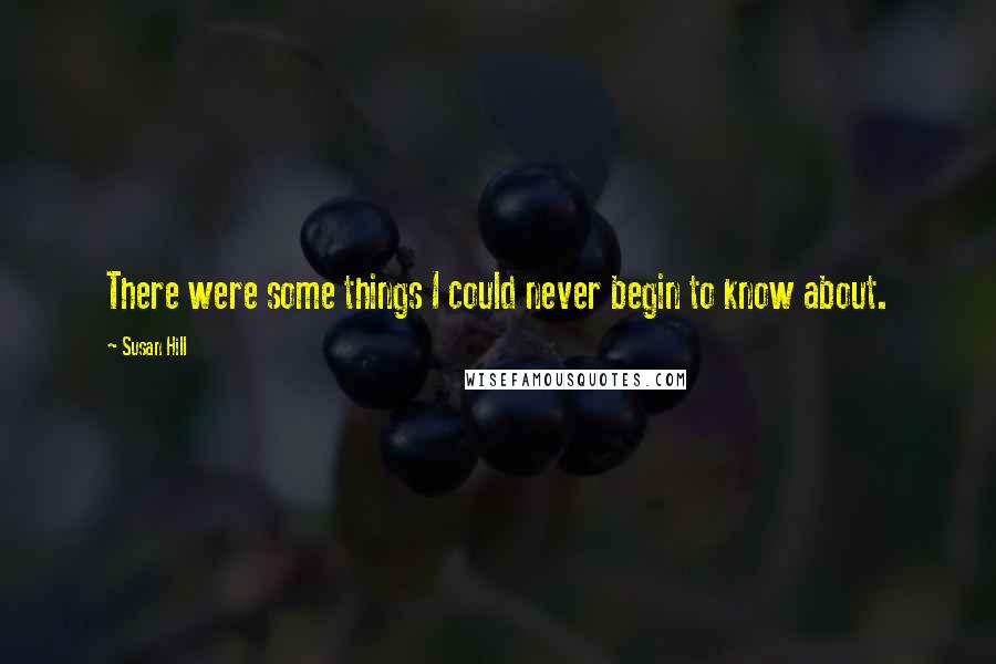 Susan Hill Quotes: There were some things I could never begin to know about.