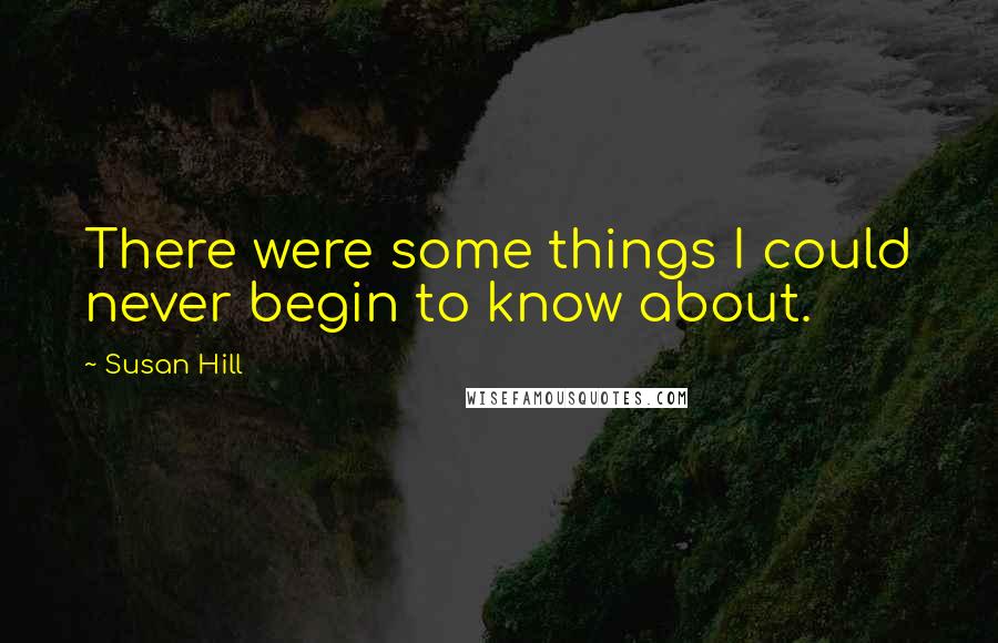 Susan Hill Quotes: There were some things I could never begin to know about.