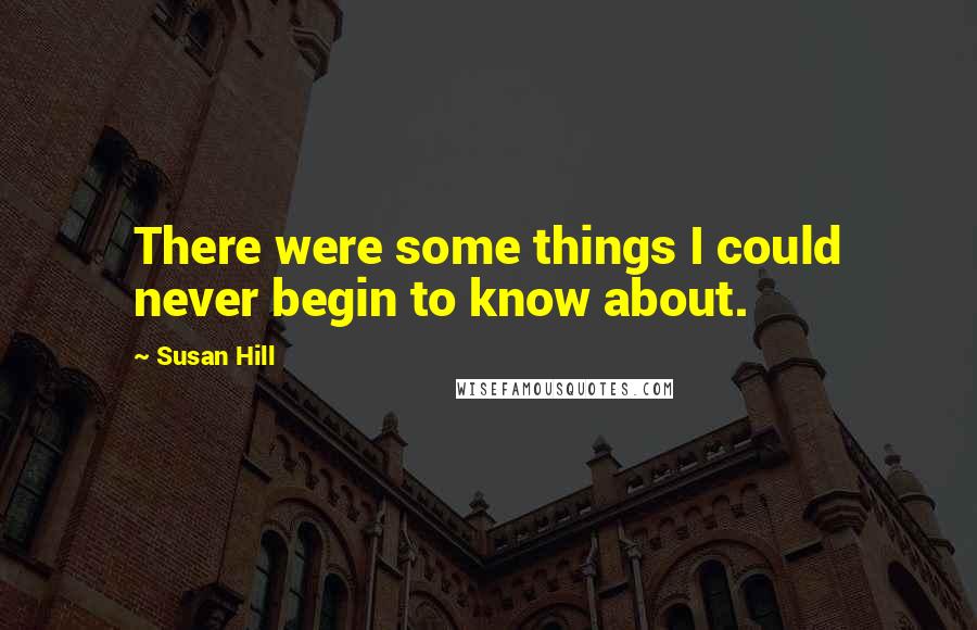 Susan Hill Quotes: There were some things I could never begin to know about.