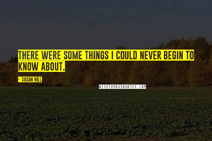 Susan Hill Quotes: There were some things I could never begin to know about.