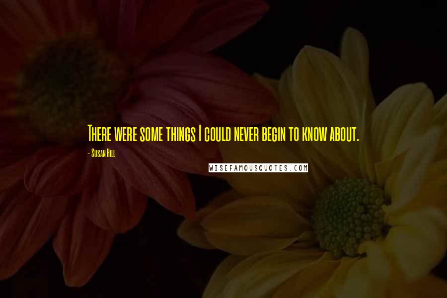 Susan Hill Quotes: There were some things I could never begin to know about.