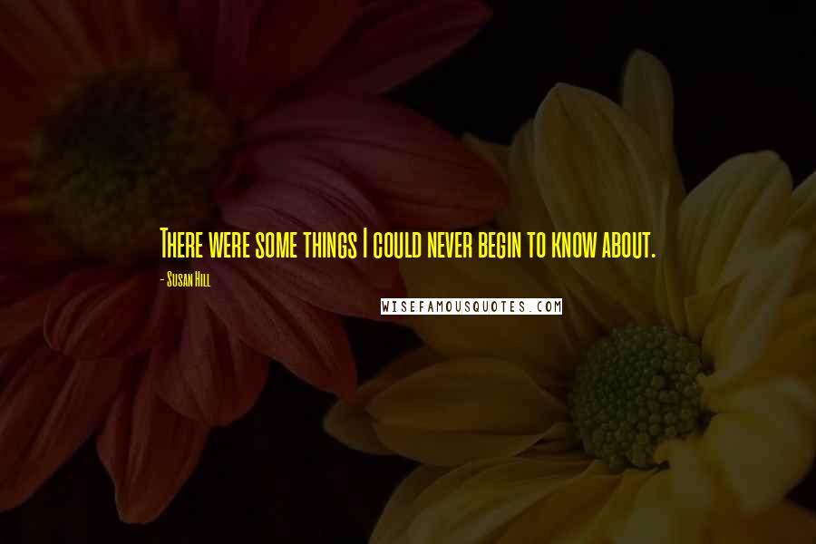 Susan Hill Quotes: There were some things I could never begin to know about.