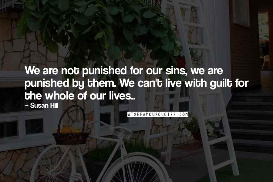 Susan Hill Quotes: We are not punished for our sins, we are punished by them. We can't live with guilt for the whole of our lives..