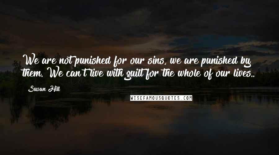 Susan Hill Quotes: We are not punished for our sins, we are punished by them. We can't live with guilt for the whole of our lives..