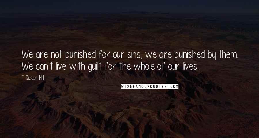 Susan Hill Quotes: We are not punished for our sins, we are punished by them. We can't live with guilt for the whole of our lives..