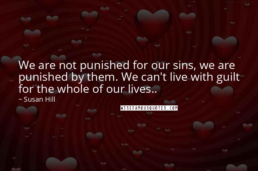 Susan Hill Quotes: We are not punished for our sins, we are punished by them. We can't live with guilt for the whole of our lives..