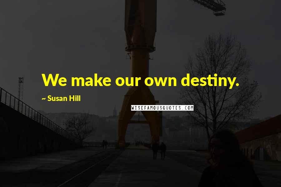 Susan Hill Quotes: We make our own destiny.