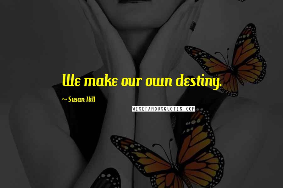 Susan Hill Quotes: We make our own destiny.