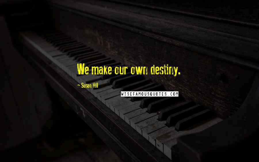 Susan Hill Quotes: We make our own destiny.
