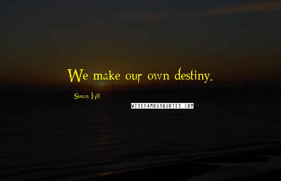 Susan Hill Quotes: We make our own destiny.