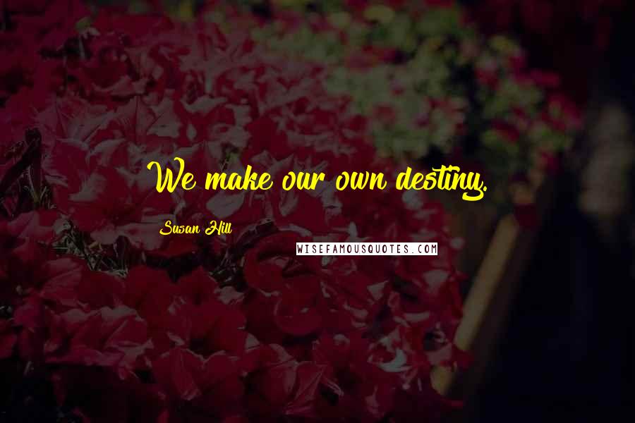 Susan Hill Quotes: We make our own destiny.