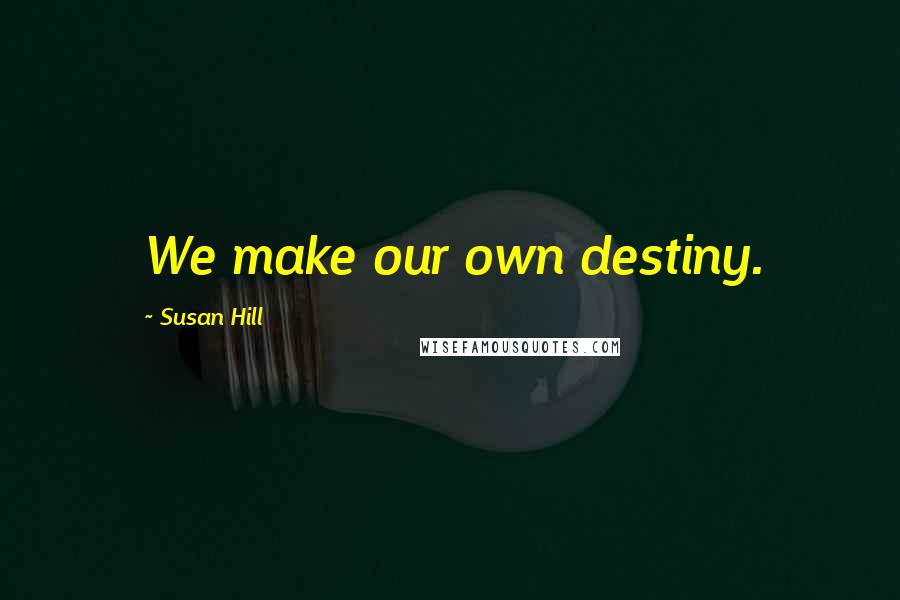 Susan Hill Quotes: We make our own destiny.