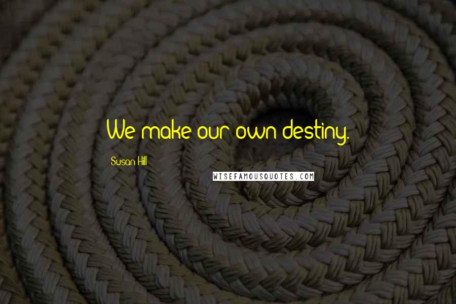 Susan Hill Quotes: We make our own destiny.