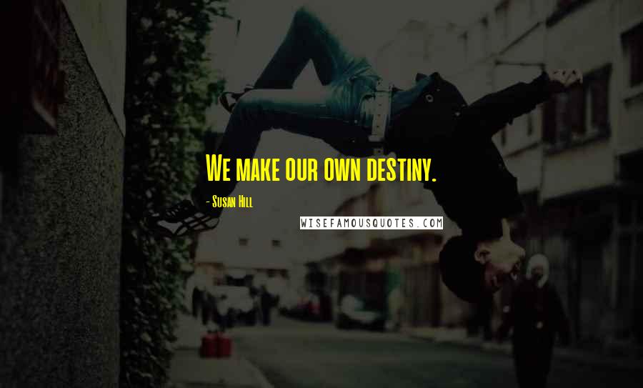 Susan Hill Quotes: We make our own destiny.