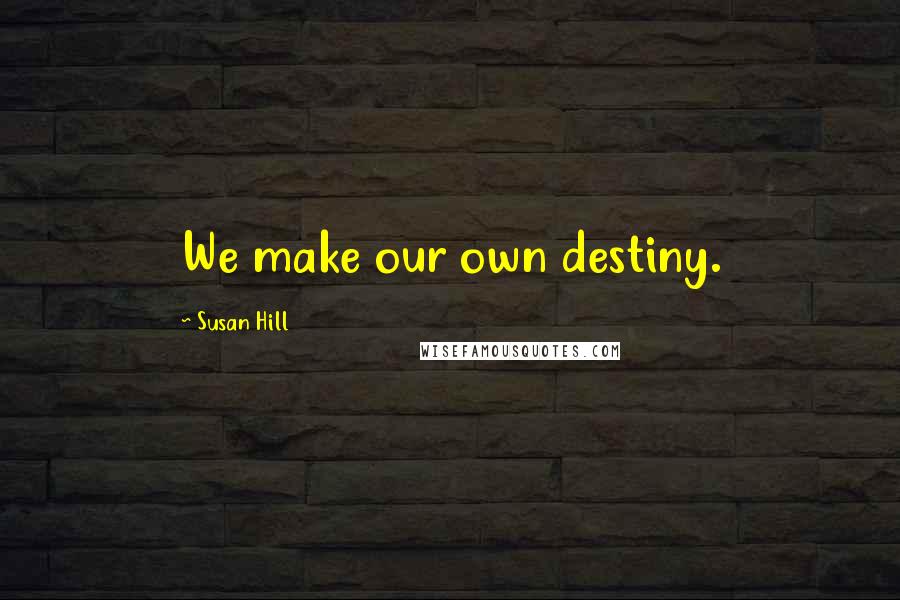 Susan Hill Quotes: We make our own destiny.