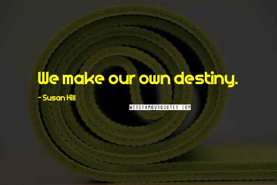 Susan Hill Quotes: We make our own destiny.
