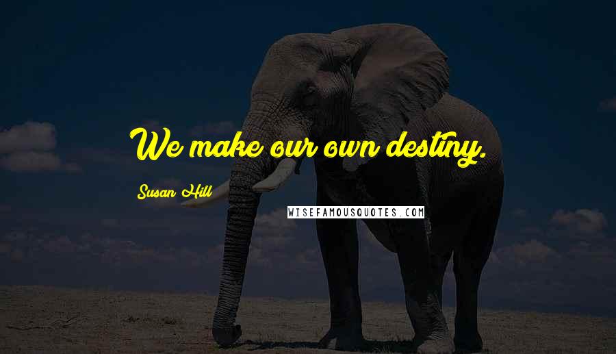 Susan Hill Quotes: We make our own destiny.