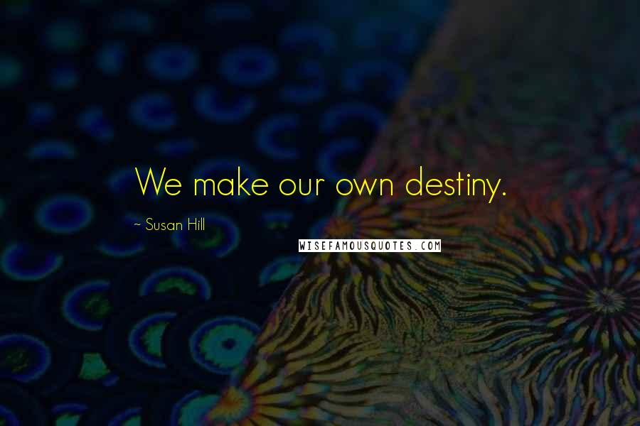 Susan Hill Quotes: We make our own destiny.