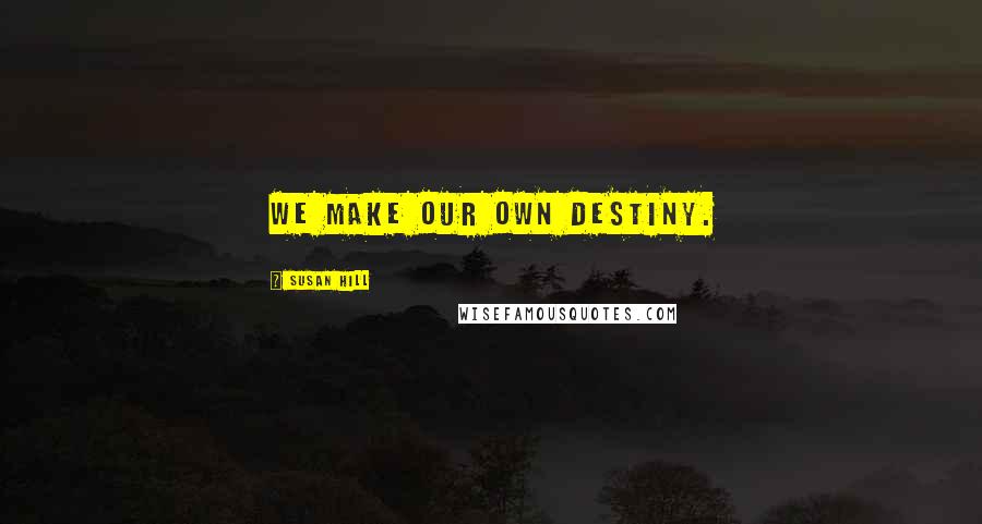 Susan Hill Quotes: We make our own destiny.